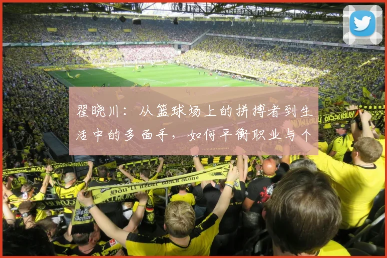 翟晓川：从篮球场上的拼搏者到生活中的多面手，如何平衡职业与个人成长
