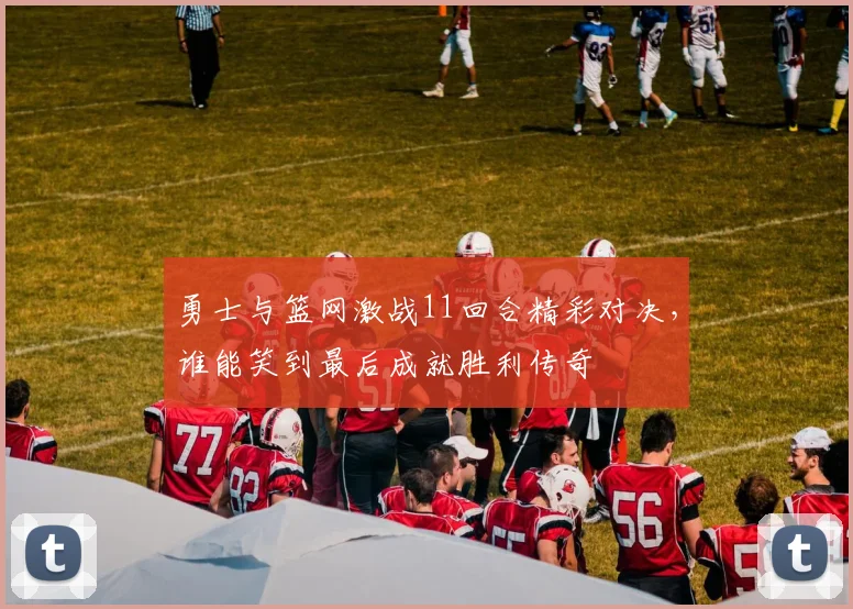 勇士与篮网激战11回合精彩对决，谁能笑到最后成就胜利传奇