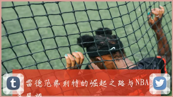 弗雷德范弗利特的崛起之路与NBA未来展望